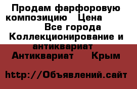 Продам фарфоровую композицию › Цена ­ 16 000 - Все города Коллекционирование и антиквариат » Антиквариат   . Крым